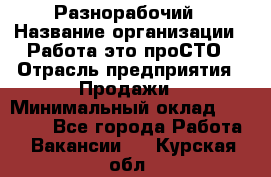 Разнорабочий › Название организации ­ Работа-это проСТО › Отрасль предприятия ­ Продажи › Минимальный оклад ­ 14 400 - Все города Работа » Вакансии   . Курская обл.